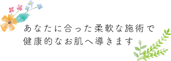 あなたに合った柔軟な施術で健康的なお肌へ導きます