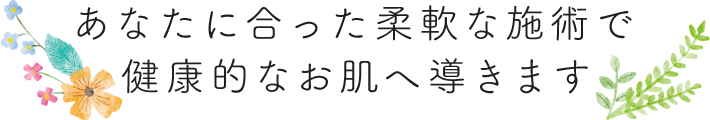 あなたに合った柔軟な施術で健康的なお肌へ導きます